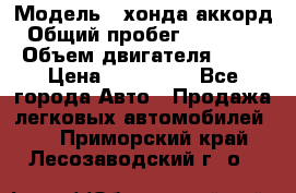  › Модель ­ хонда аккорд › Общий пробег ­ 132 000 › Объем двигателя ­ 24 › Цена ­ 620 000 - Все города Авто » Продажа легковых автомобилей   . Приморский край,Лесозаводский г. о. 